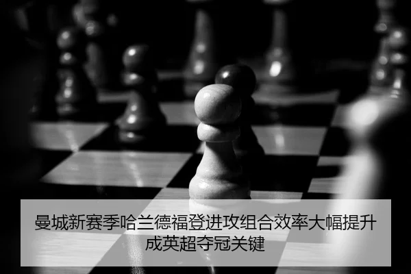 曼城新赛季哈兰德福登进攻组合效率大幅提升 成英超夺冠关键